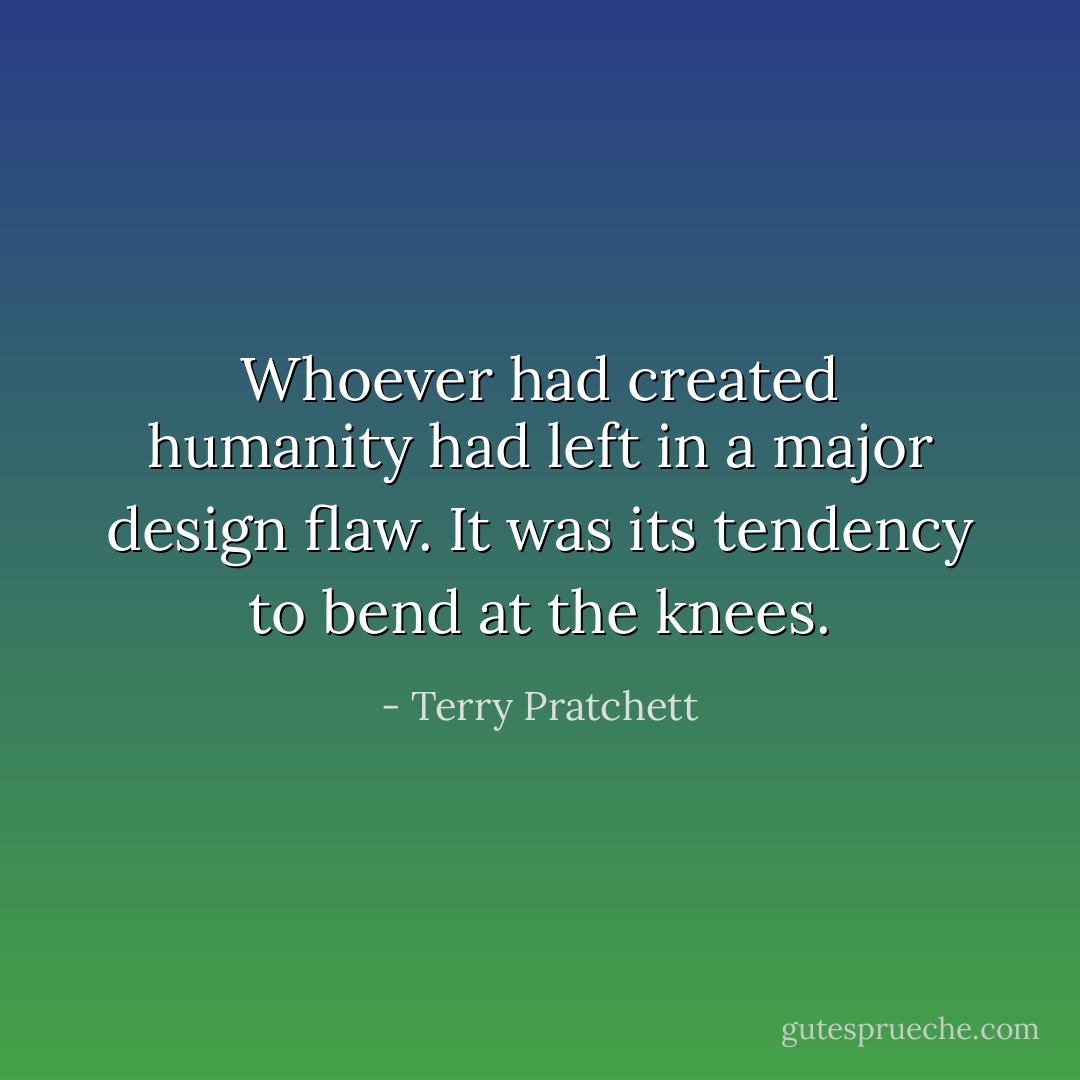 Whoever had created humanity had left in a major design flaw.<br />It was its tendency to bend at the knees. - Terry Pratchett