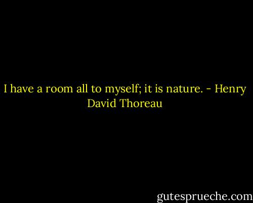 I have a room all to myself; it is nature. - Henry David Thoreau