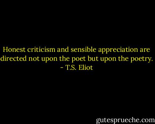 Honest criticism and sensible appreciation are directed not upon the poet but upon the poetry. - T.S. Eliot