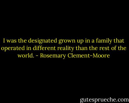 I was the designated grown up in a family that operated in different reality than the rest of the world. - Rosemary Clement-Moore