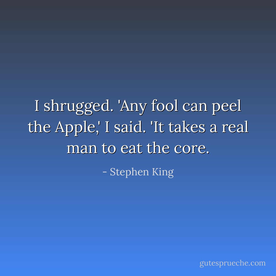 I shrugged. 'Any fool can peel the Apple,' I said. 'It takes a real man to eat the core. - Stephen King