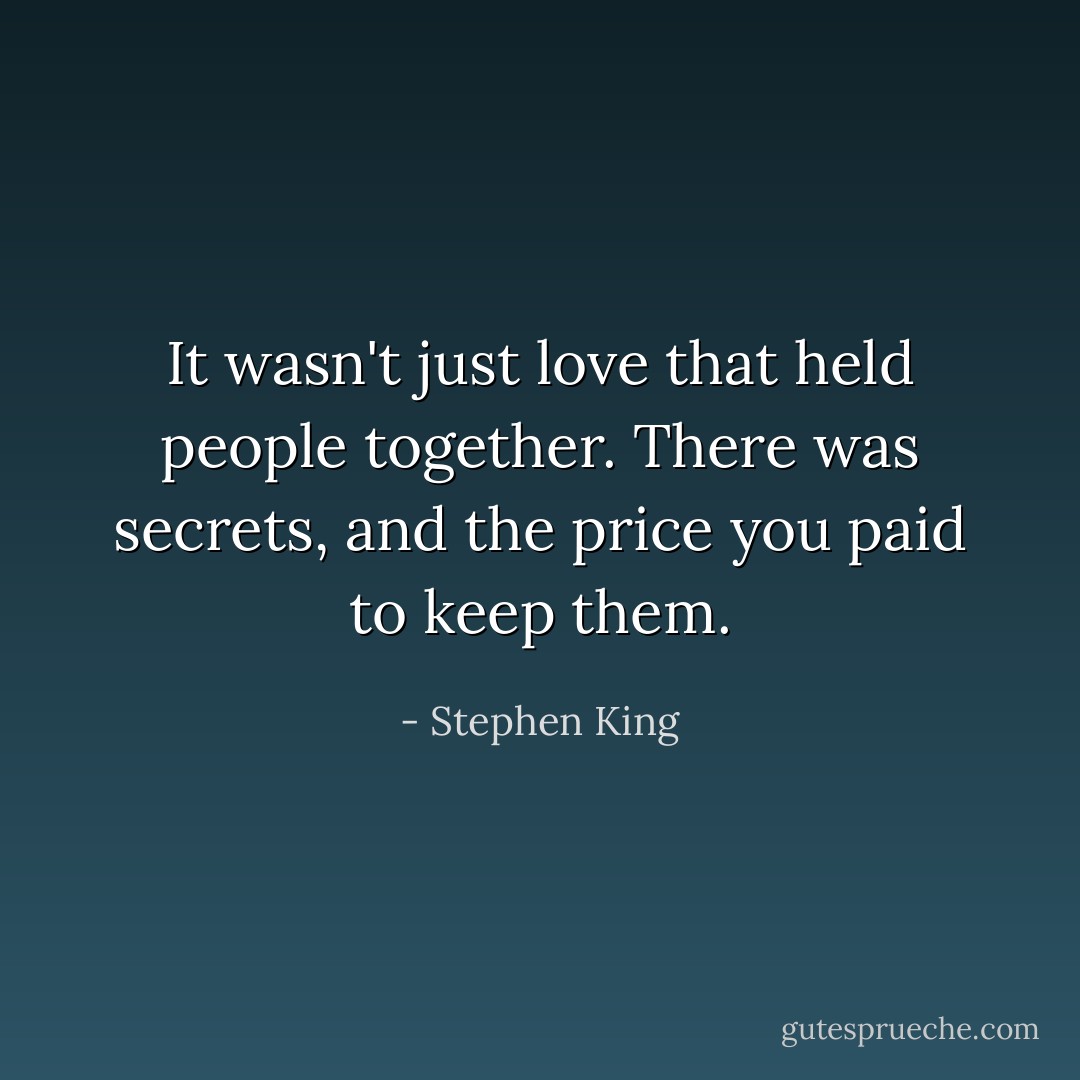 It wasn't just love that held people together. There was secrets, and the price you paid to keep them. - Stephen King