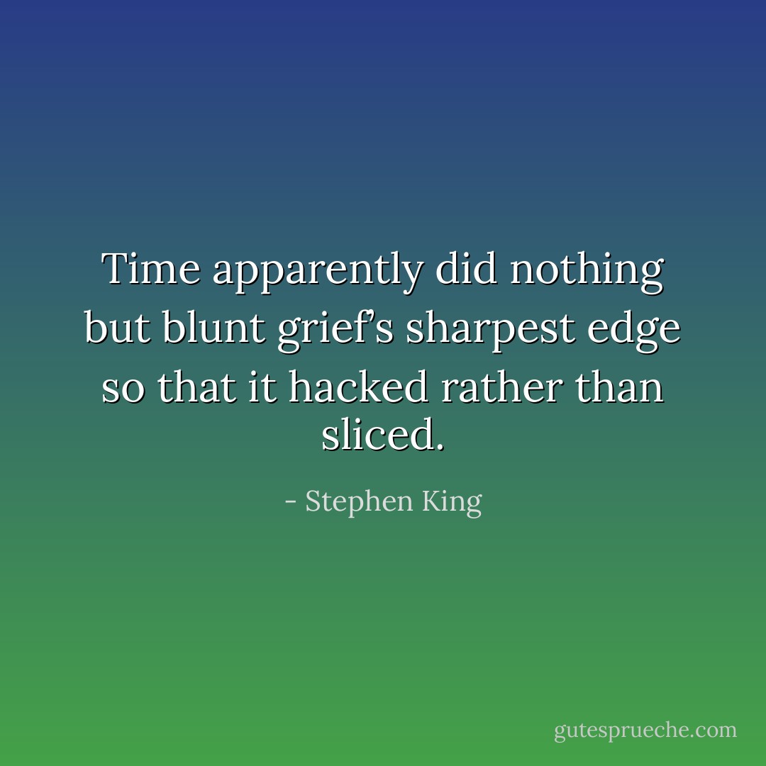 Time apparently did nothing but blunt grief’s sharpest edge so that it hacked rather than sliced. - Stephen King