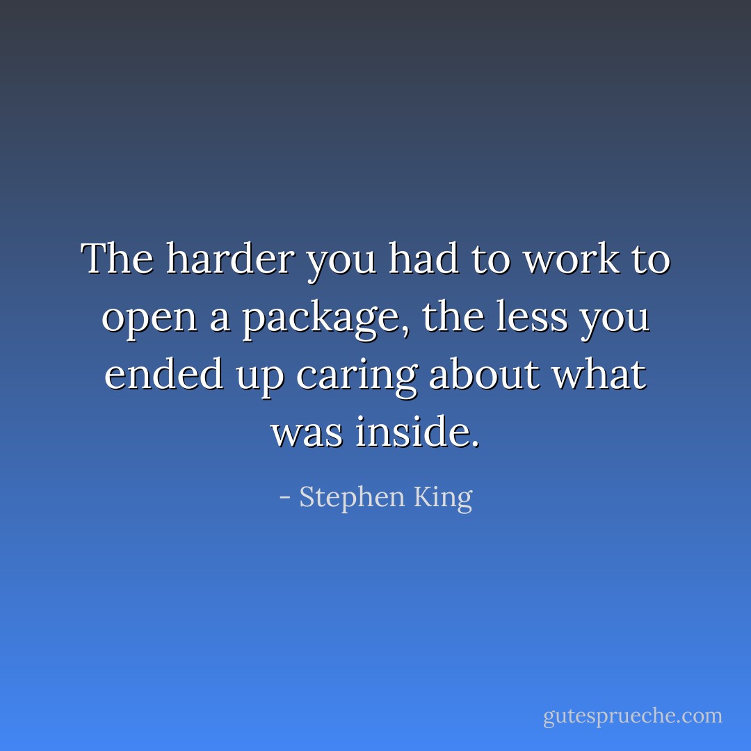 The harder you had to work to open a package, the less you ended up caring about what was inside. - Stephen King