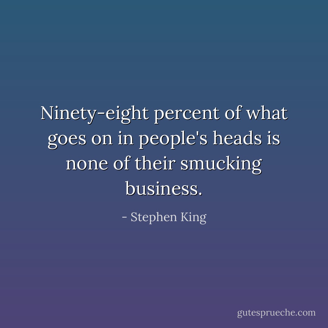 Ninety-eight percent of what goes on in people's heads is none of their smucking business. - Stephen King