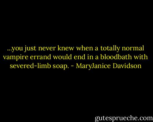 ...you just never knew when a totally normal vampire errand would end in a bloodbath with severed-limb soap. - MaryJanice Davidson