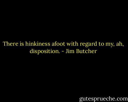 There is hinkiness afoot with regard to my, ah, disposition. - Jim Butcher