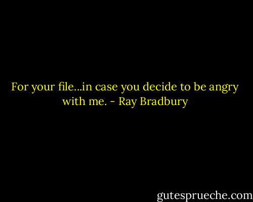 For your file...in case you decide to be angry with me. - Ray Bradbury