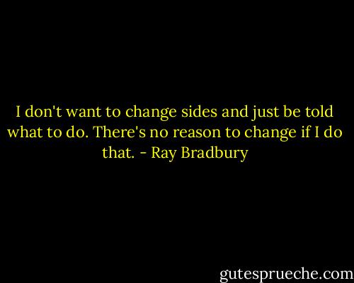 I don't want to change sides and just be told what to do. There's no reason to change if I do that. - Ray Bradbury