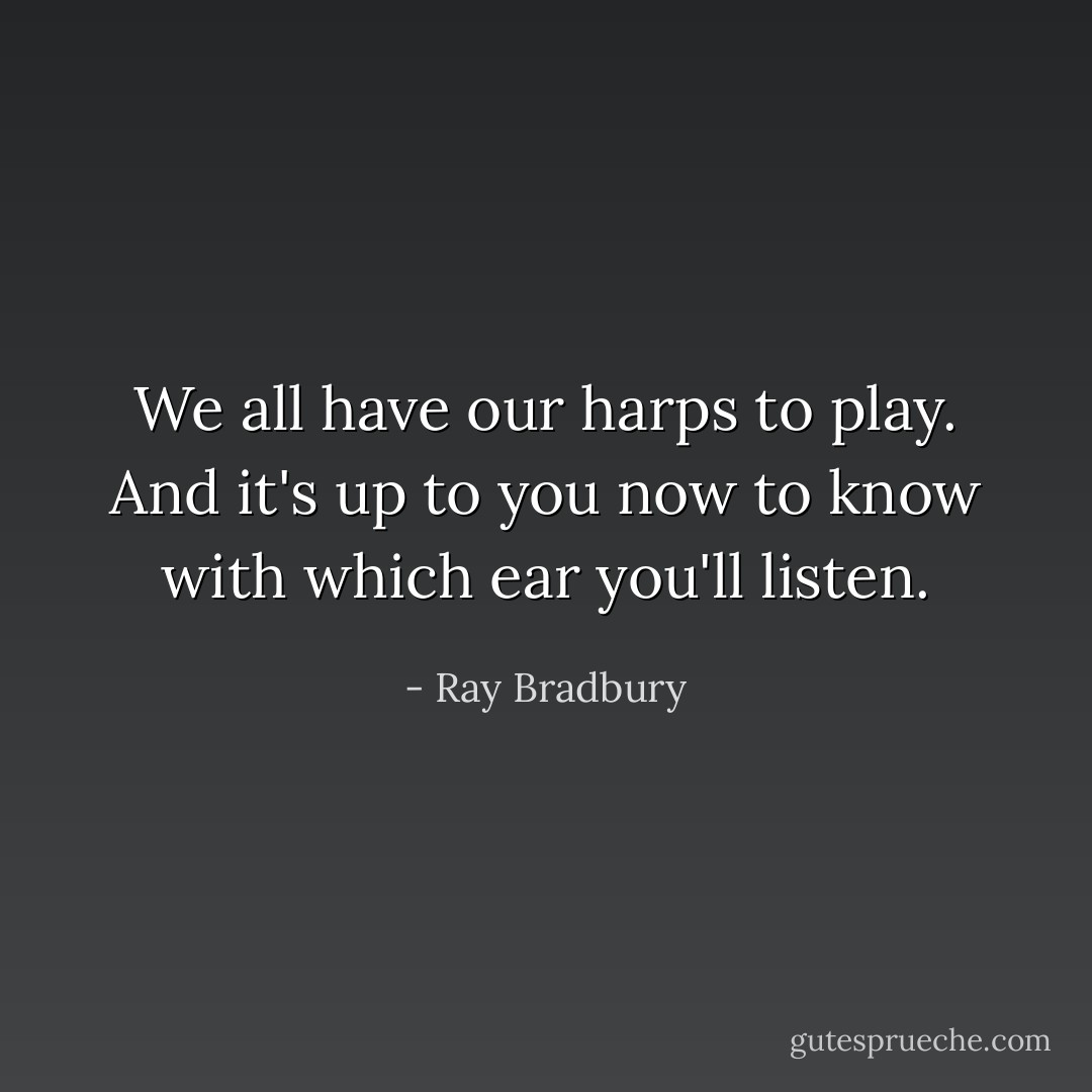 We all have our harps to play. And it's up to you now to know with which ear you'll listen. - Ray Bradbury