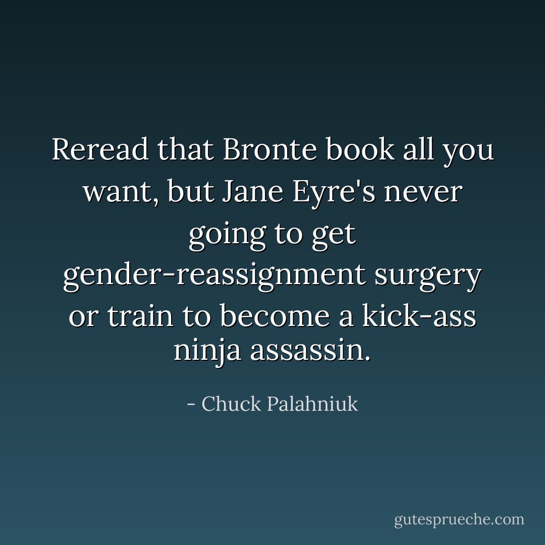 Reread that Bronte book all you want, but Jane Eyre's never going to get gender-reassignment surgery or train to become a kick-ass ninja assassin. - Chuck Palahniuk