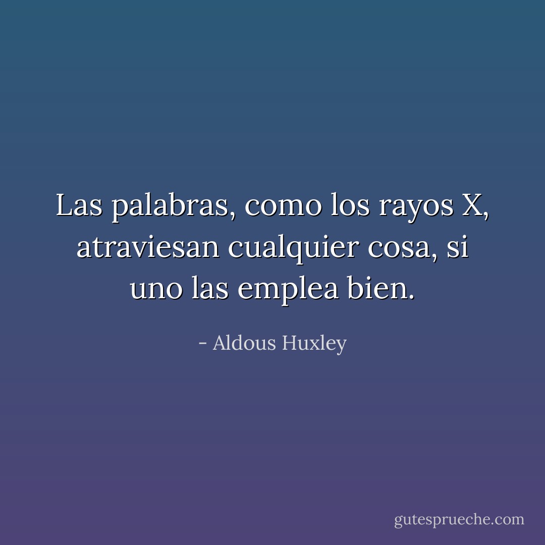 Las palabras, como los rayos X, atraviesan cualquier cosa, si uno las emplea bien. - Aldous Huxley