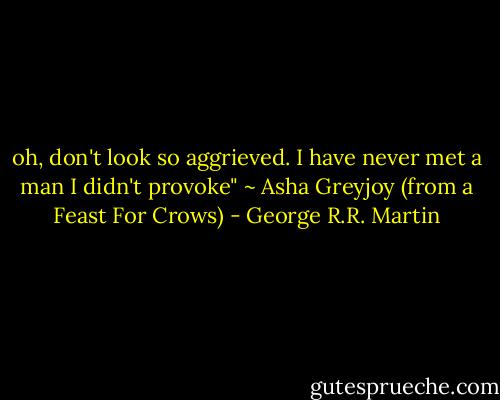 oh, don't look so aggrieved. I have never met a man I didn't provoke" ~ Asha Greyjoy (from a Feast For Crows) - George R.R. Martin