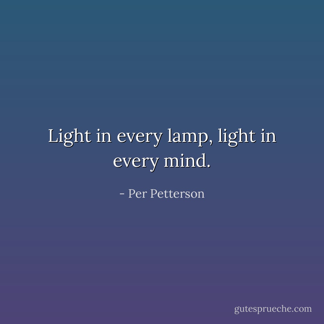 Light in every lamp, light in every mind. - Per Petterson