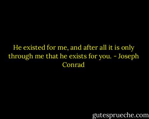 He existed for me, and after all it is only through me that he exists for you. - Joseph Conrad