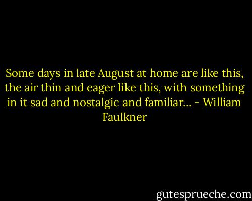 Some days in late August at home are like this, the air thin and eager like this, with something in it sad and nostalgic and familiar... - William Faulkner