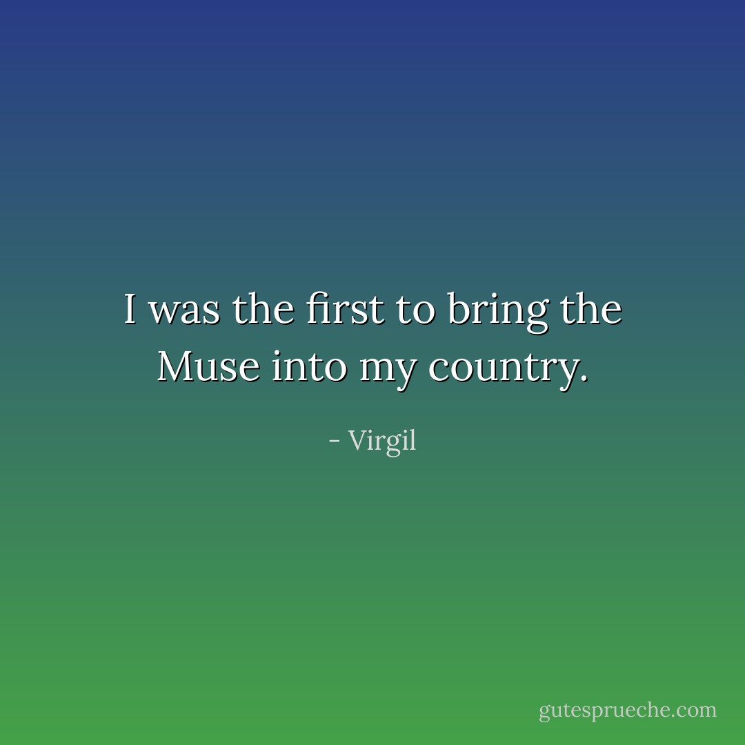 I was the first to bring the Muse into my country. - Virgil