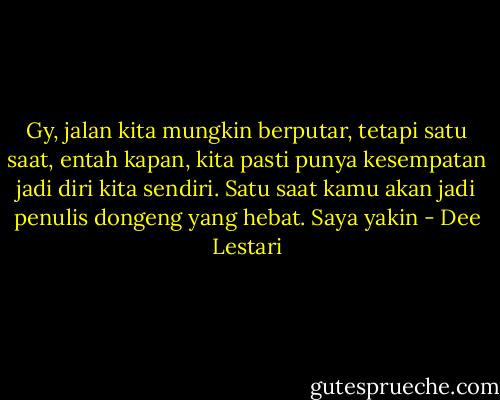 Gy, jalan kita mungkin berputar, tetapi satu saat, entah kapan, kita pasti punya kesempatan jadi diri kita sendiri. Satu saat kamu akan jadi penulis dongeng yang hebat. Saya yakin - Dee Lestari