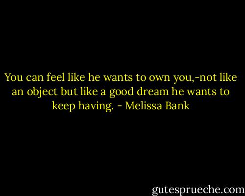 You can feel like he wants to own you,-not like an object but like a good dream he wants to keep having. - Melissa Bank