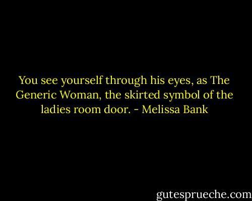 You see yourself through his eyes, as The Generic Woman, the skirted symbol of the ladies room door. - Melissa Bank