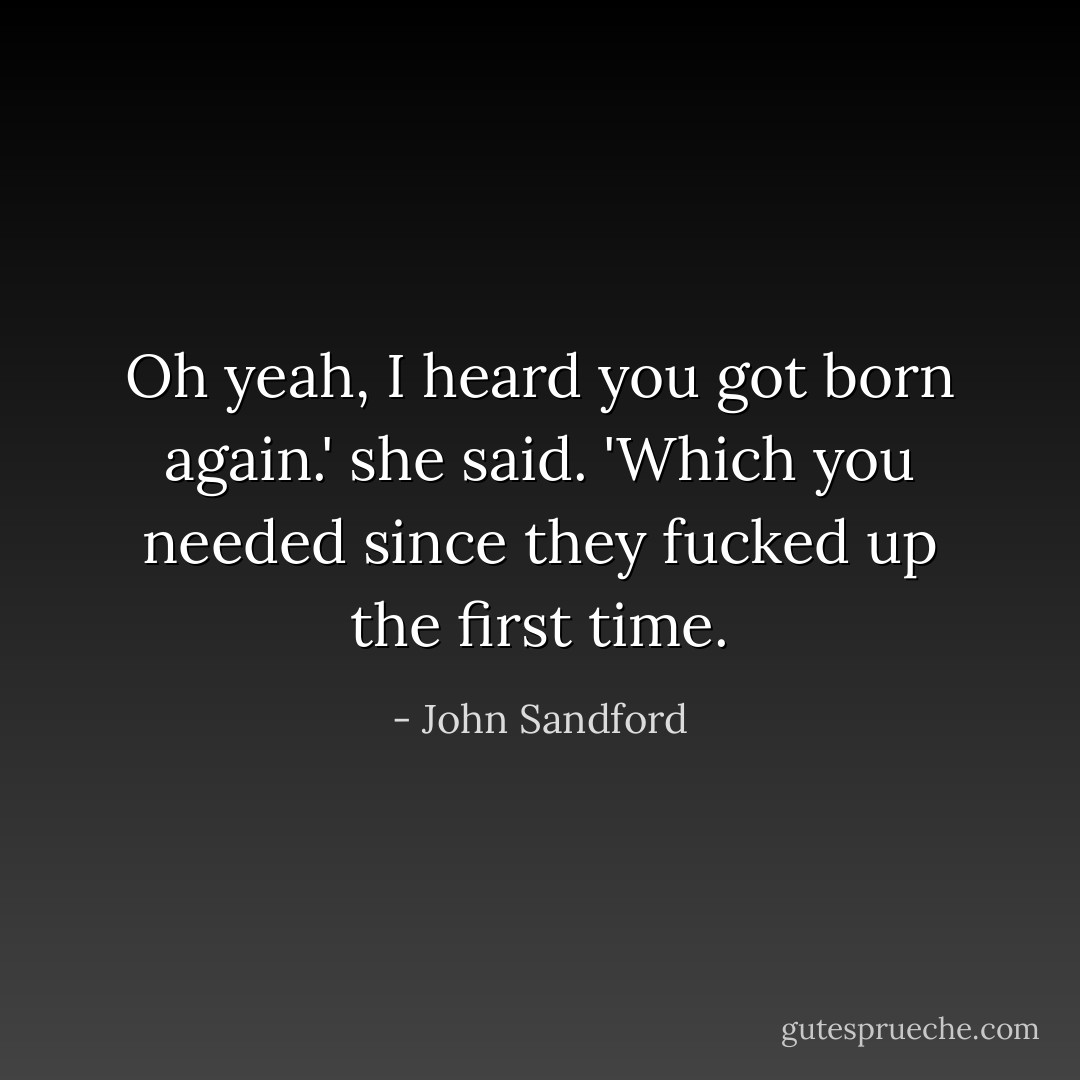 Oh yeah, I heard you got born again.' she said. 'Which you needed since they fucked up the first time. - John Sandford