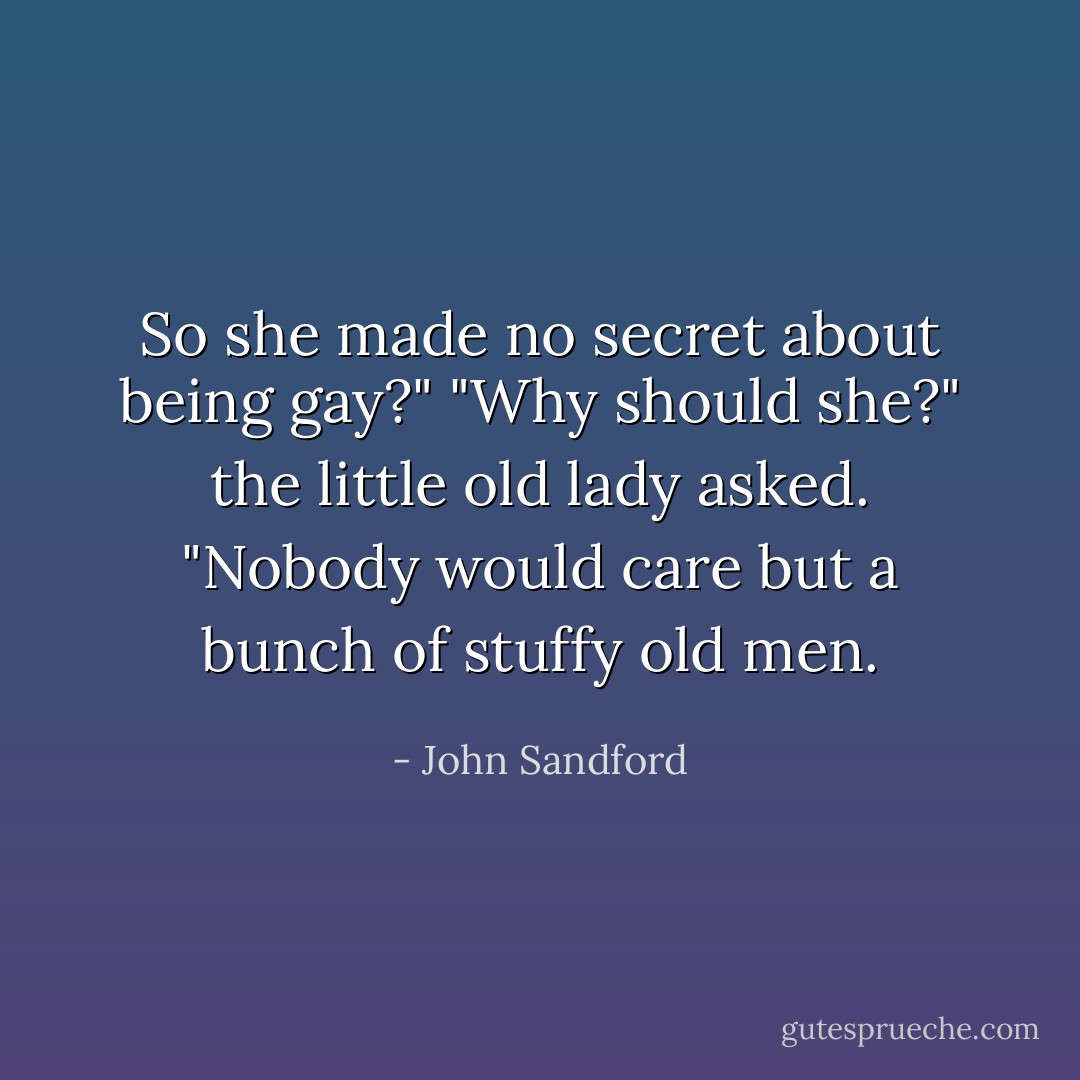 So she made no secret about being gay?"<br />"Why should she?" the little old lady asked. "Nobody would care but a bunch of stuffy old men. - John Sandford