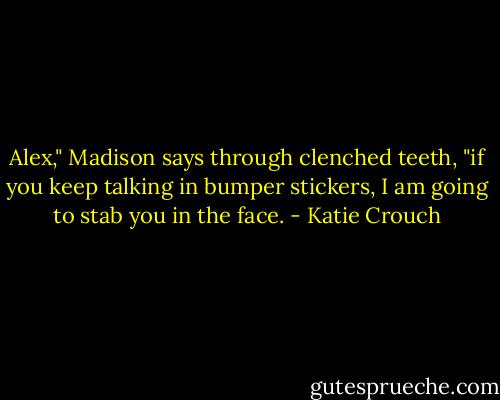 Alex," Madison says through clenched teeth, "if you keep talking in bumper stickers, I am going to stab you in the face. - Katie Crouch