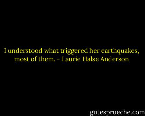 I understood what triggered her earthquakes, most of them. - Laurie Halse Anderson
