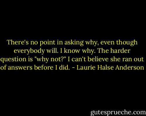 There's no point in asking why, even though everybody will. I know why. The harder question is "why not?" I can't believe she ran out of answers before I did. - Laurie Halse Anderson