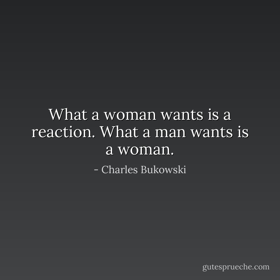 What a woman wants is a reaction. What a man wants is a woman. - Charles Bukowski