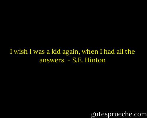I wish I was a kid again, when I had all the answers. - S.E. Hinton