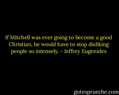 If Mitchell was ever going to become a good Christian, he would have to stop disliking people so intensely. - Jeffrey Eugenides