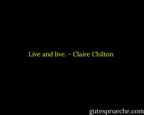 Live and live. - Claire Chilton