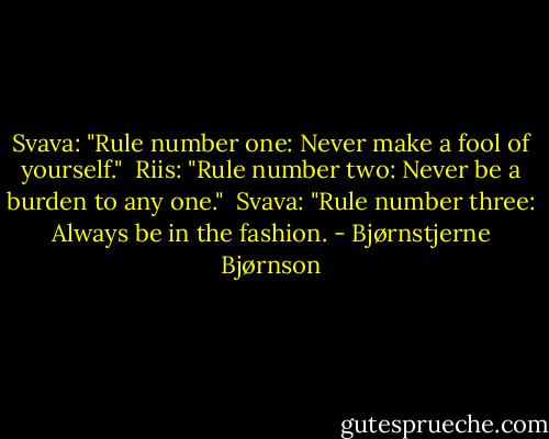 Svava: "Rule number one: Never make a fool of yourself."<br /><br />Riis: "Rule number two: Never be a burden to any one."<br /><br />Svava: "Rule number three: Always be in the fashion. - Bjørnstjerne Bjørnson