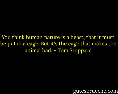 You think human nature is a beast, that it must be put in a cage. But it's the cage that makes the animal bad. - Tom Stoppard