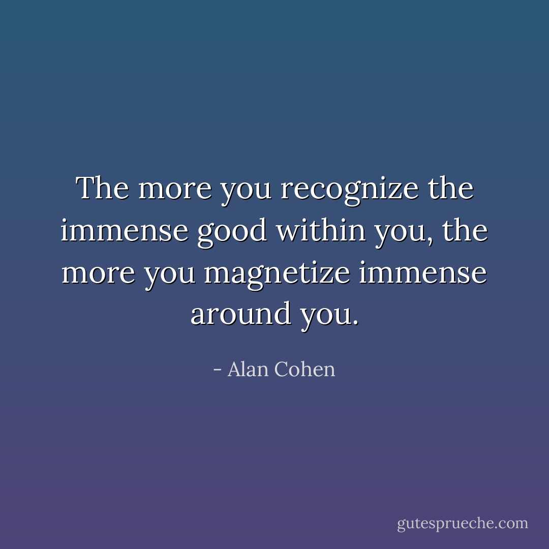 The more you recognize the immense good within you, the more you magnetize immense around you. - Alan Cohen