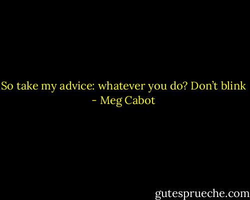 So take my advice: whatever you do? Don’t blink - Meg Cabot