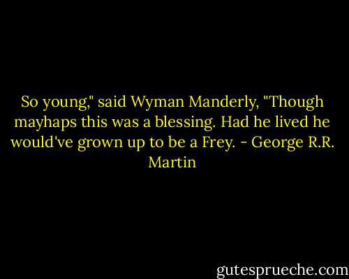 So young," said Wyman Manderly, "Though mayhaps this was a blessing. Had he lived he would've grown up to be a Frey. - George R.R. Martin