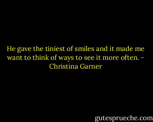 He gave the tiniest of smiles and it made me want to think of ways to see it more often. - Christina Garner