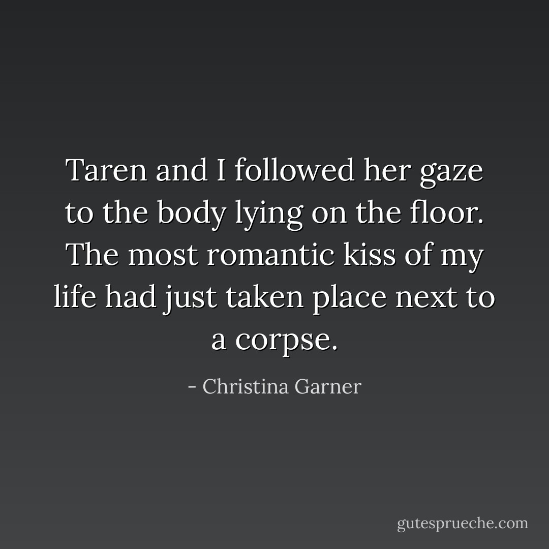 Taren and I followed her gaze to the body lying on the floor. The most romantic kiss of my life had just taken place next to a corpse. - Christina Garner