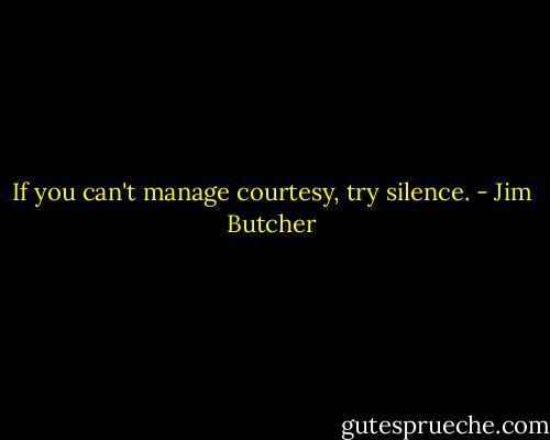 If you can't manage courtesy, try silence. - Jim Butcher
