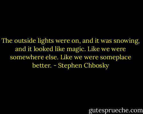 The outside lights were on, and it was snowing, and it looked like magic. Like we were somewhere else. Like we were someplace better. - Stephen Chbosky