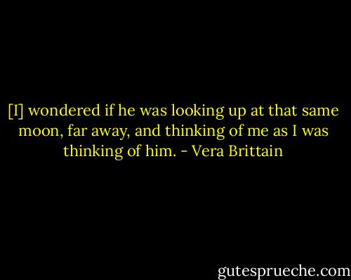 [I] wondered if he was looking up at that same moon, far away, and thinking of me as I was thinking of him. - Vera Brittain