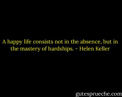 A happy life consists not in the absence, but in the mastery of hardships. - Helen Keller