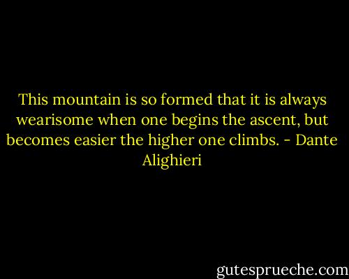 This mountain is so formed that it is always wearisome when one begins the ascent, but becomes easier the higher one climbs. - Dante Alighieri