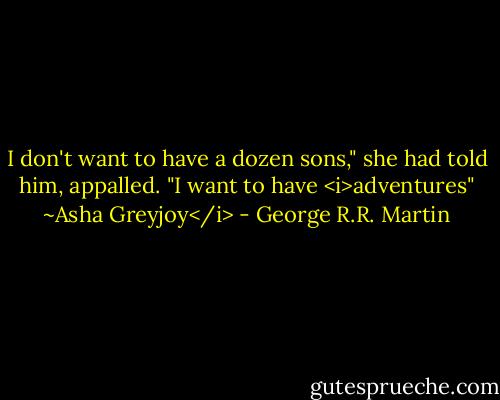I don't want to have a dozen sons," she had told him, appalled. "I want to have <i>adventures" ~Asha Greyjoy</i> - George R.R. Martin