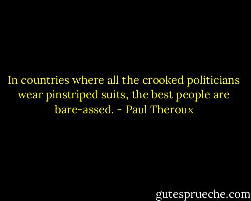 In countries where all the crooked politicians wear pinstriped suits, the best people are bare-assed. - Paul Theroux