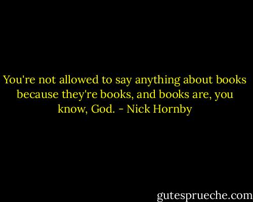 You're not allowed to say anything about books because they're books, and books are, you know, God. - Nick Hornby
