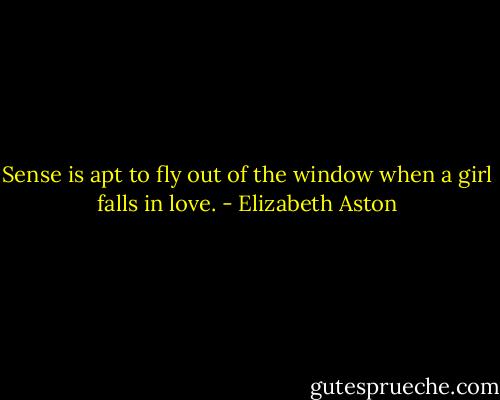 Sense is apt to fly out of the window when a girl falls in love. - Elizabeth Aston