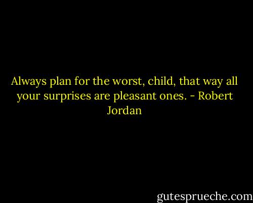 Always plan for the worst, child, that way all your surprises are pleasant ones. - Robert Jordan